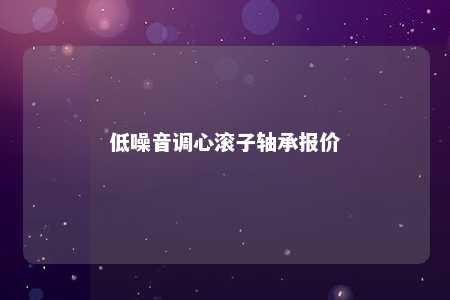 低噪音调心滚子轴承报价 
